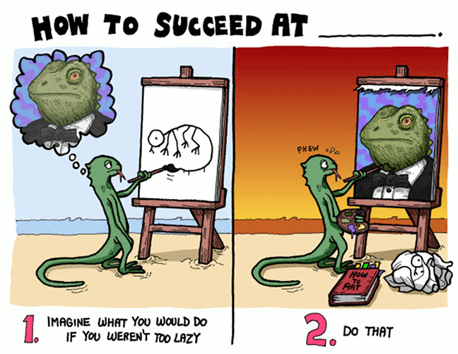 A comic from “Abnormality”, depicting a lizard painting a crude drawing in one panel, and in the other panel painting an exceptionally dignified reptile. The comic says: “How to succeed at ____. 1. Imagine what you would do if you weren’t too lazy. 2. Do that.”